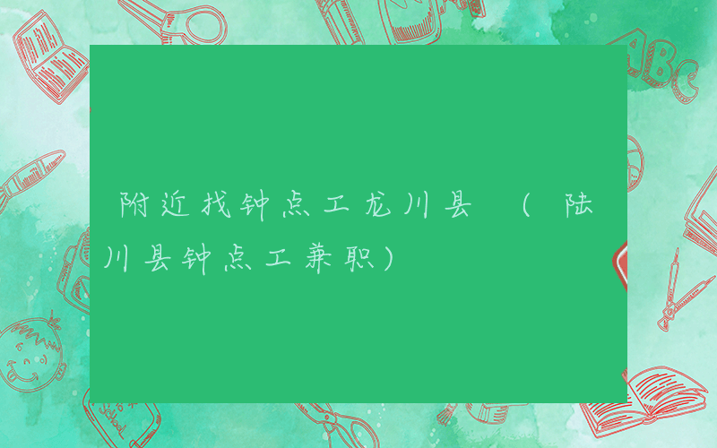 附近找钟点工龙川县 (陆川县钟点工兼职)
